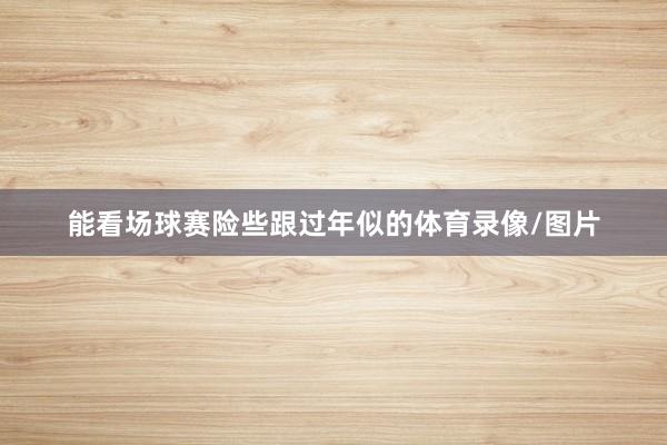 能看场球赛险些跟过年似的体育录像/图片