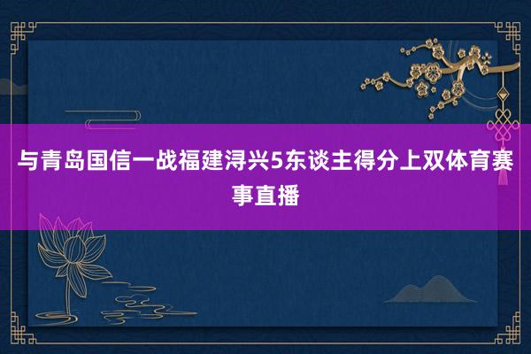 与青岛国信一战福建浔兴5东谈主得分上双体育赛事直播