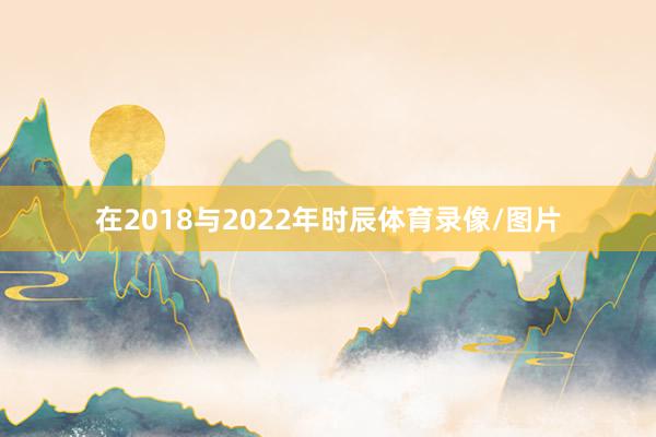 在2018与2022年时辰体育录像/图片
