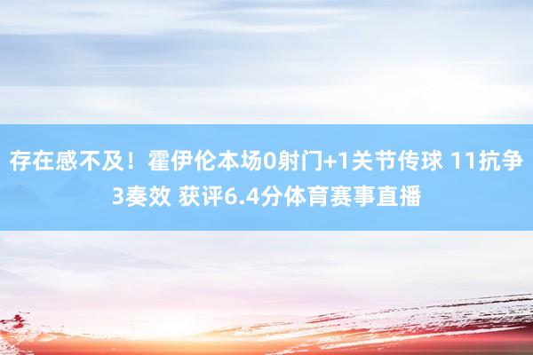存在感不及！霍伊伦本场0射门+1关节传球 11抗争3奏效 获评6.4分体育赛事直播