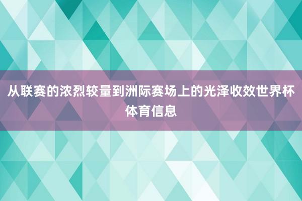 从联赛的浓烈较量到洲际赛场上的光泽收效世界杯体育信息