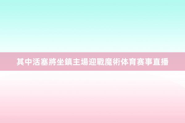 其中活塞將坐鎮主場迎戰魔術体育赛事直播