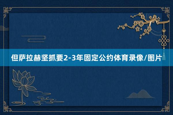 但萨拉赫坚抓要2-3年固定公约体育录像/图片