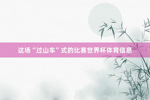 这场“过山车”式的比赛世界杯体育信息