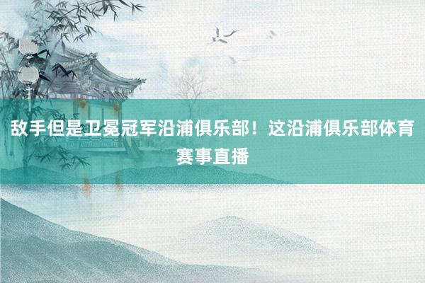敌手但是卫冕冠军沿浦俱乐部！这沿浦俱乐部体育赛事直播