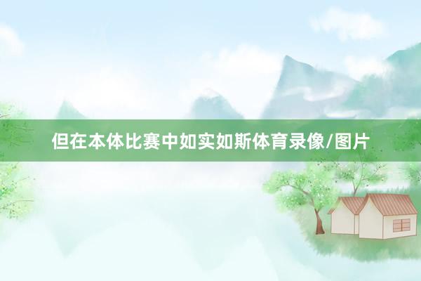 但在本体比赛中如实如斯体育录像/图片
