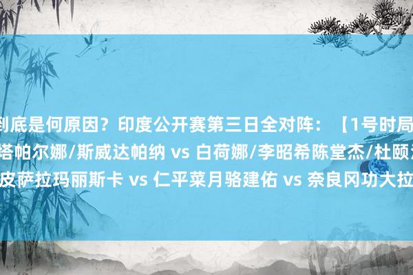到底是何原因？印度公开赛第三日全对阵：【1号时局】安洗莹 vs 因达农鲁塔帕尔娜/斯威达帕纳 vs 白荷娜/李昭希陈堂杰/杜颐沩 vs 德差波/苏皮萨拉玛丽斯卡 vs 仁平菜月骆建佑 vs 奈良冈功大拉尼尔 vs 基兰辛杜 vs 水津爱好意思体育集锦