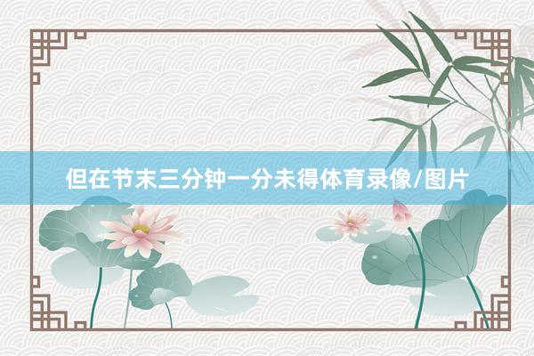 但在节末三分钟一分未得体育录像/图片