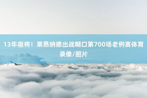 13年宿将！莱昂纳德出战糊口第700场老例赛体育录像/图片