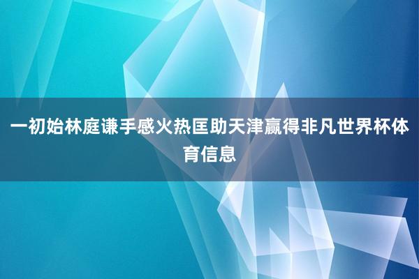 一初始林庭谦手感火热匡助天津赢得非凡世界杯体育信息