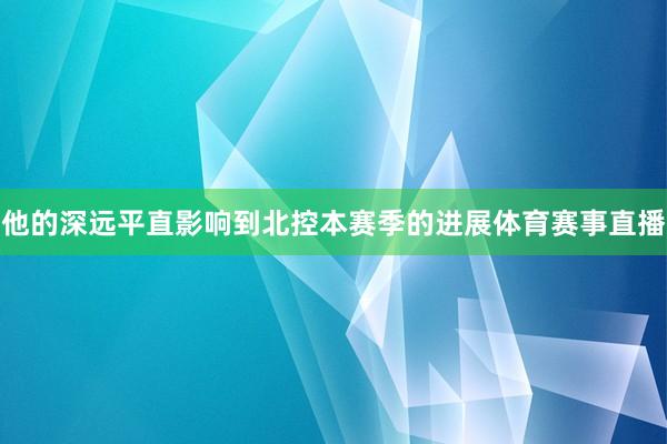 他的深远平直影响到北控本赛季的进展体育赛事直播