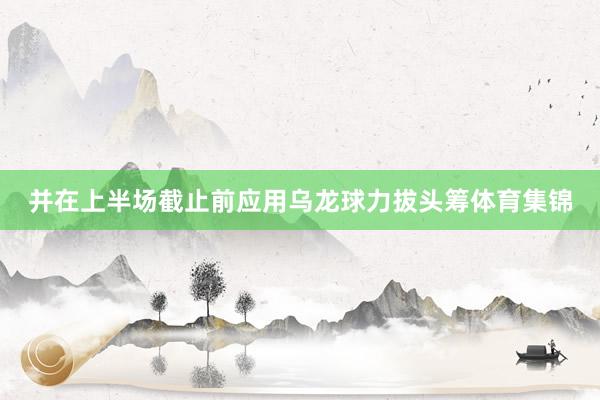 并在上半场截止前应用乌龙球力拔头筹体育集锦