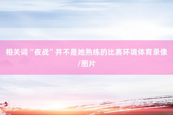 相关词“夜战”并不是她熟练的比赛环境体育录像/图片