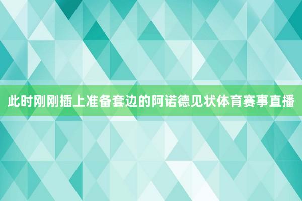 此时刚刚插上准备套边的阿诺德见状体育赛事直播