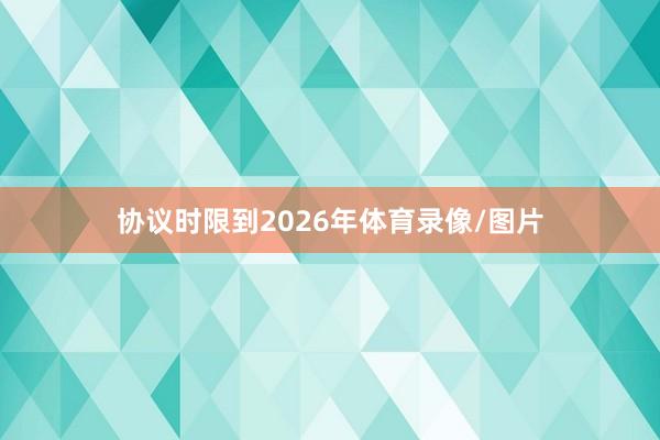 协议时限到2026年体育录像/图片