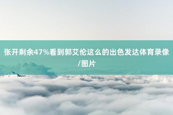 张开剩余47%看到郭艾伦这么的出色发达体育录像/图片