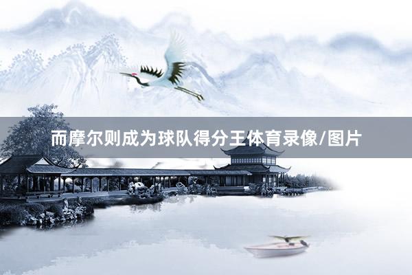 而摩尔则成为球队得分王体育录像/图片