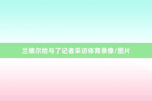 兰德尔给与了记者采访体育录像/图片