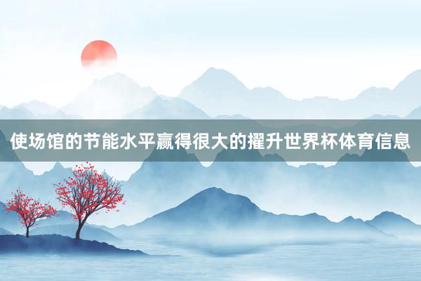 使场馆的节能水平赢得很大的擢升世界杯体育信息