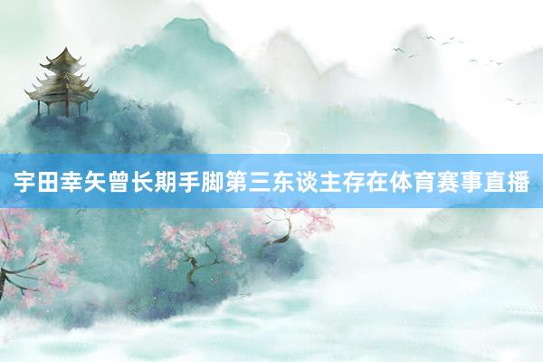 宇田幸矢曾长期手脚第三东谈主存在体育赛事直播