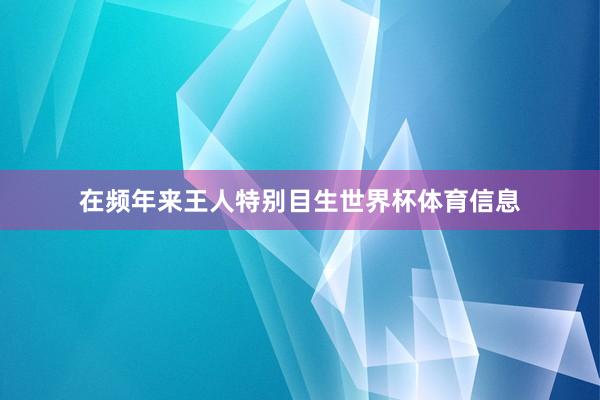 在频年来王人特别目生世界杯体育信息