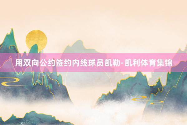 用双向公约签约内线球员凯勒-凯利体育集锦