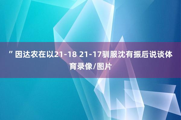 ”因达农在以21-18 21-17驯服沈有振后说谈体育录像/图片