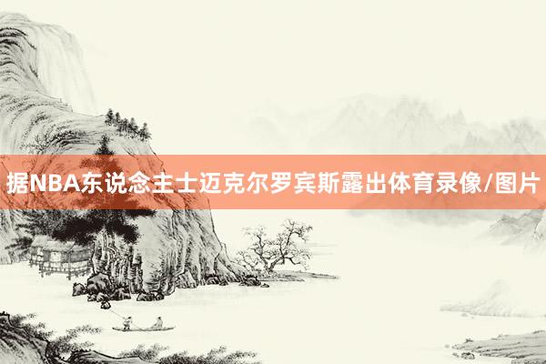 据NBA东说念主士迈克尔罗宾斯露出体育录像/图片