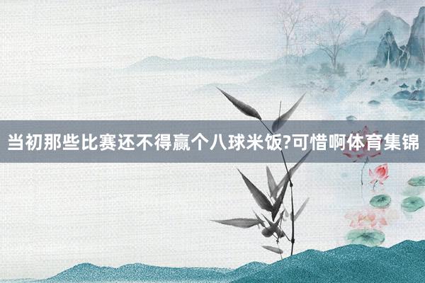 当初那些比赛还不得赢个八球米饭?可惜啊体育集锦