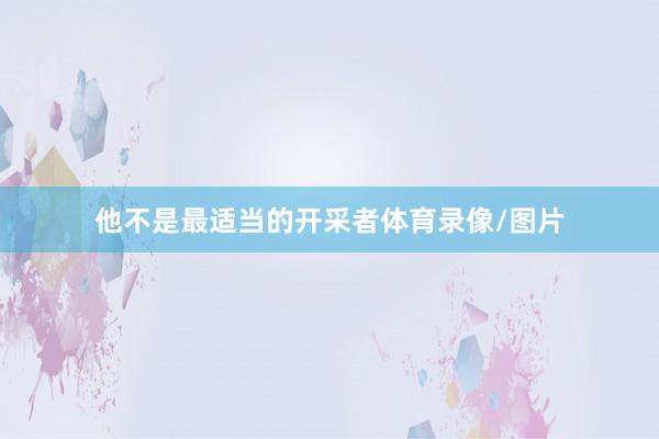 他不是最适当的开采者体育录像/图片
