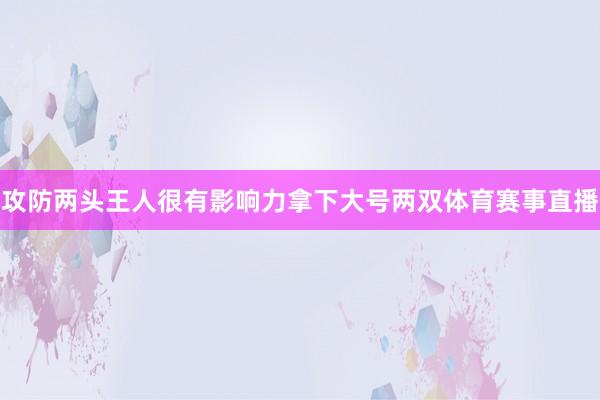 攻防两头王人很有影响力拿下大号两双体育赛事直播