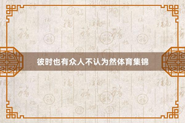 彼时也有众人不认为然体育集锦
