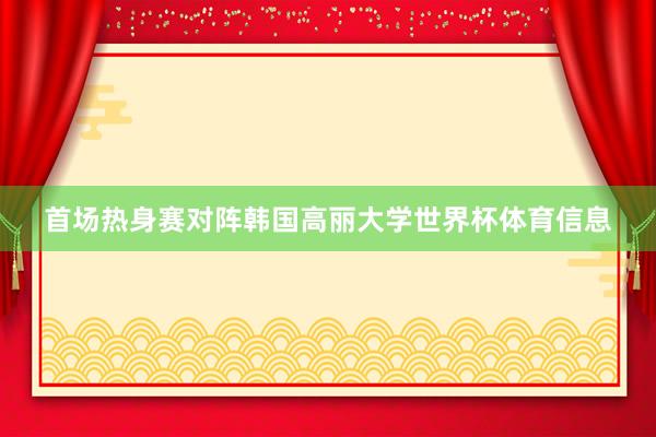 首场热身赛对阵韩国高丽大学世界杯体育信息