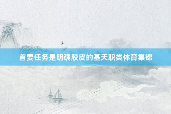 首要任务是明确胶皮的基天职类体育集锦