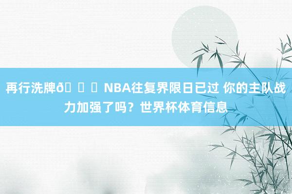 再行洗牌👀NBA往复界限日已过 你的主队战力加强了吗？世界杯体育信息
