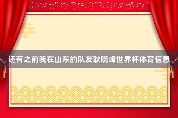 还有之前我在山东的队友耿晓峰世界杯体育信息