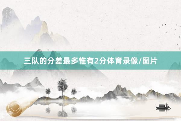 三队的分差最多惟有2分体育录像/图片