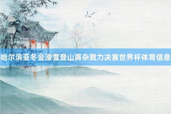 哈尔滨亚冬会滑雪登山羼杂戮力决赛世界杯体育信息