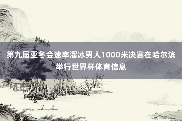 第九届亚冬会速率溜冰男人1000米决赛在哈尔滨举行世界杯体育信息