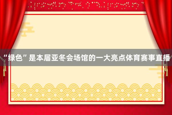 “绿色”是本届亚冬会场馆的一大亮点体育赛事直播