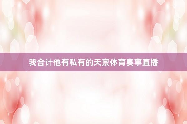 我合计他有私有的天禀体育赛事直播