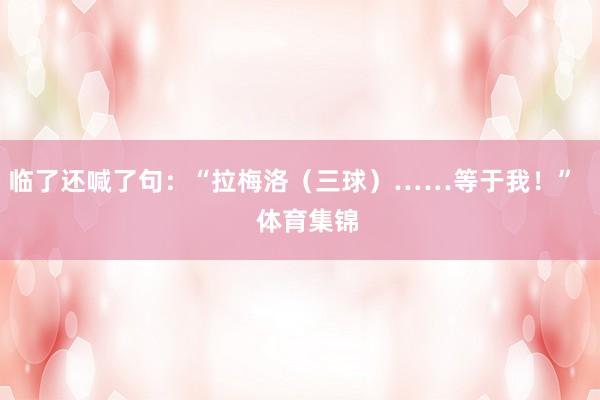 临了还喊了句：“拉梅洛（三球）……等于我！”    体育集锦