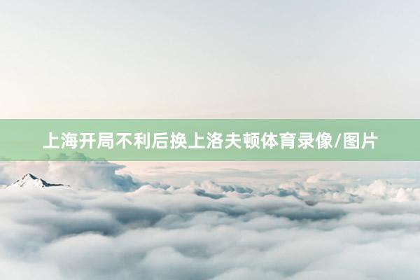 上海开局不利后换上洛夫顿体育录像/图片