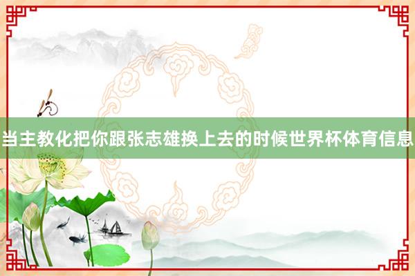 当主教化把你跟张志雄换上去的时候世界杯体育信息