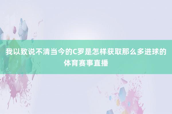 我以致说不清当今的C罗是怎样获取那么多进球的体育赛事直播