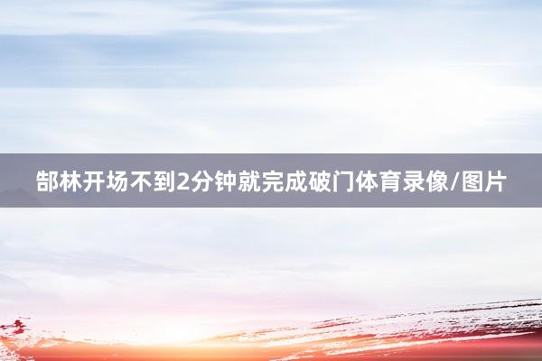 郜林开场不到2分钟就完成破门体育录像/图片