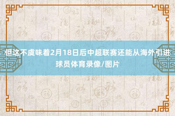 但这不虞味着2月18日后中超联赛还能从海外引进球员体育录像/图片