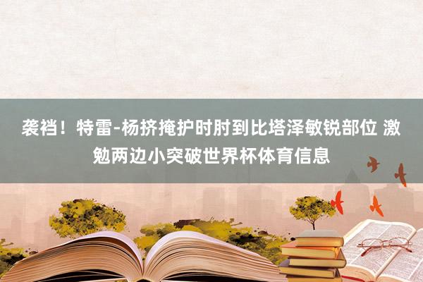 袭裆！特雷-杨挤掩护时肘到比塔泽敏锐部位 激勉两边小突破世界杯体育信息