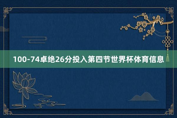 100-74卓绝26分投入第四节世界杯体育信息