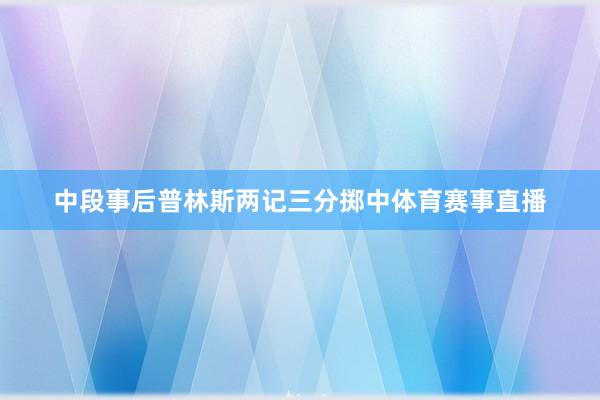 中段事后普林斯两记三分掷中体育赛事直播